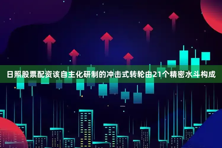 日照股票配资　　该自主化研制的冲击式转轮由21个精密水斗构成