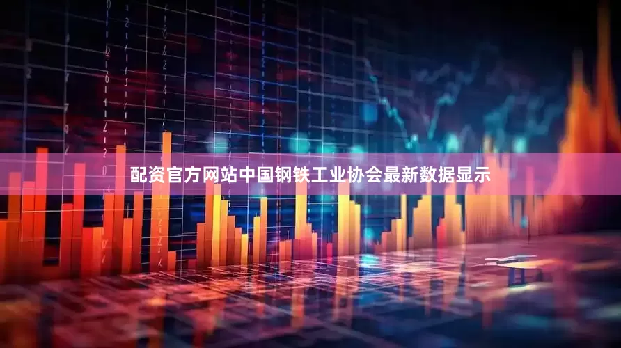 配资官方网站中国钢铁工业协会最新数据显示