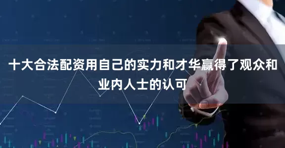 十大合法配资用自己的实力和才华赢得了观众和业内人士的认可