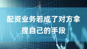 配资业务若成了对方拿捏自己的手段