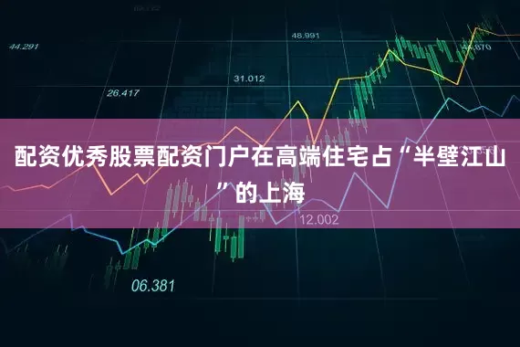 配资优秀股票配资门户在高端住宅占“半壁江山”的上海