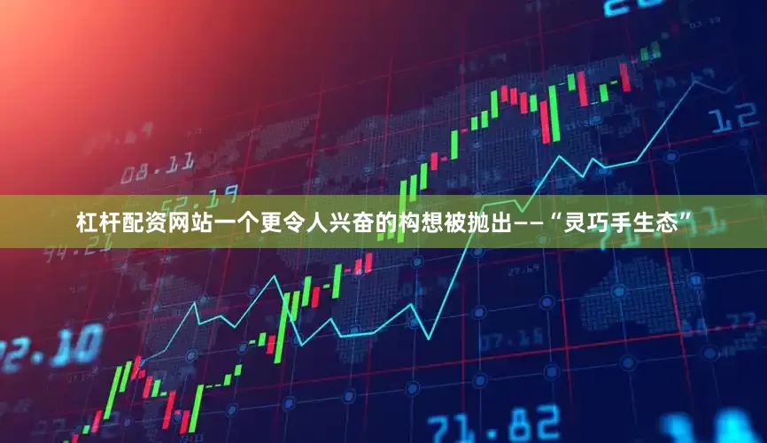 杠杆配资网站一个更令人兴奋的构想被抛出——“灵巧手生态”