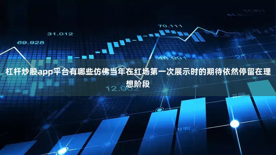 杠杆炒股app平台有哪些仿佛当年在红场第一次展示时的期待依然停留在理想阶段