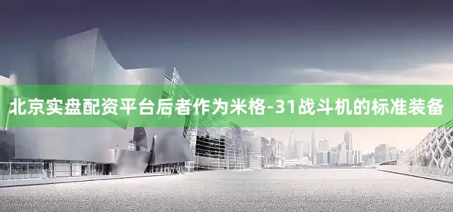 北京实盘配资平台后者作为米格-31战斗机的标准装备