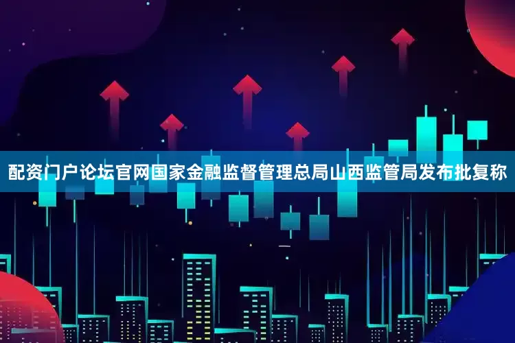 配资门户论坛官网国家金融监督管理总局山西监管局发布批复称