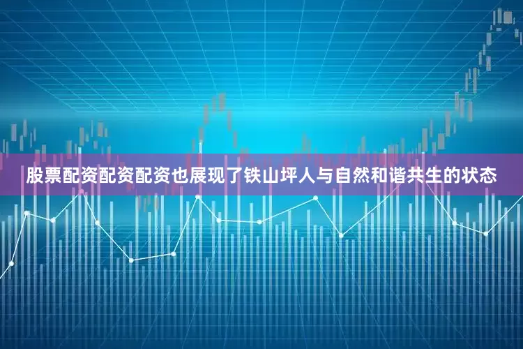 股票配资配资配资也展现了铁山坪人与自然和谐共生的状态