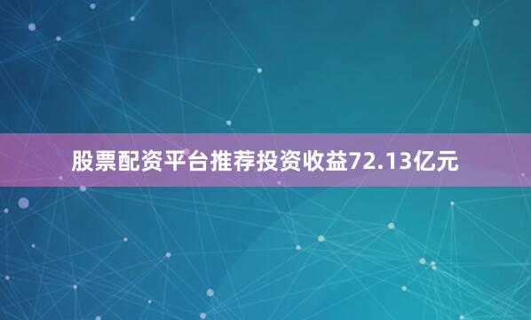 股票配资平台推荐投资收益72.13亿元