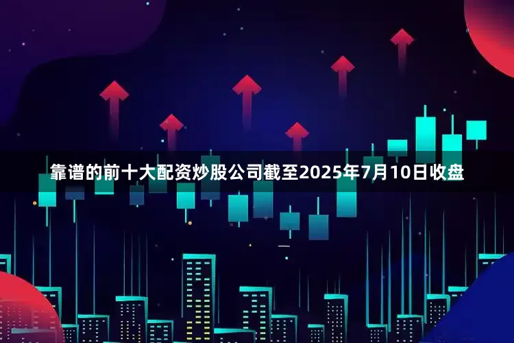 靠谱的前十大配资炒股公司截至2025年7月10日收盘