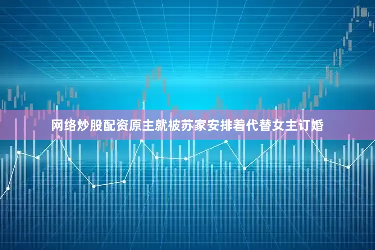 网络炒股配资原主就被苏家安排着代替女主订婚