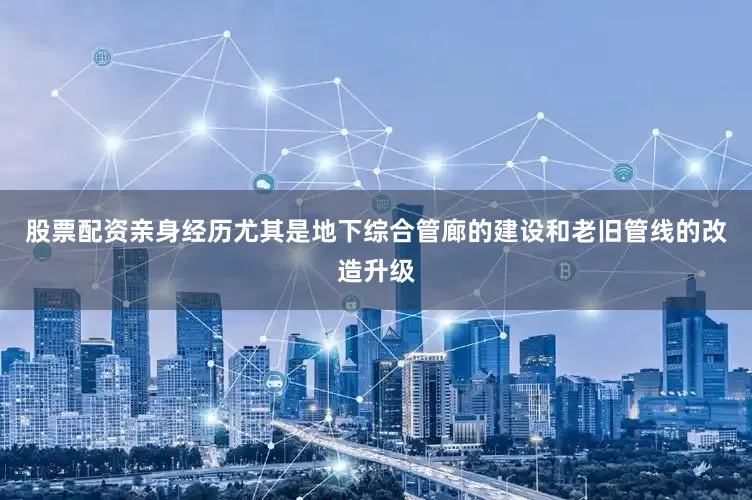 股票配资亲身经历尤其是地下综合管廊的建设和老旧管线的改造升级