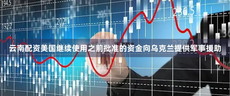 云南配资美国继续使用之前批准的资金向乌克兰提供军事援助