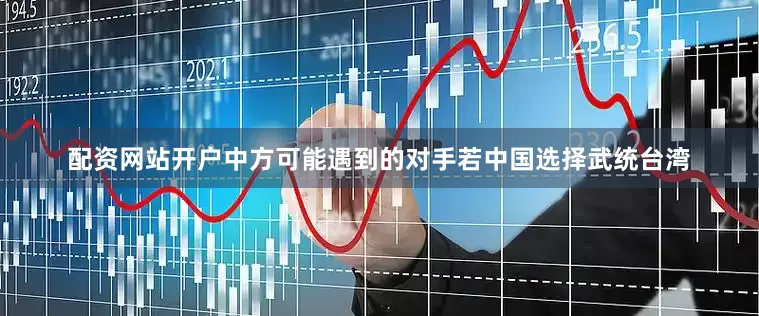 配资网站开户中方可能遇到的对手若中国选择武统台湾