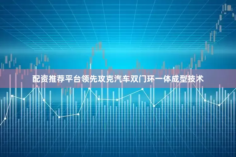 配资推荐平台领先攻克汽车双门环一体成型技术