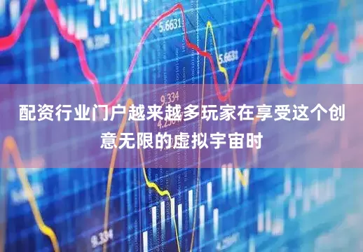 配资行业门户越来越多玩家在享受这个创意无限的虚拟宇宙时
