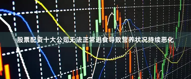 股票配资十大公司无法正常进食导致营养状况持续恶化
