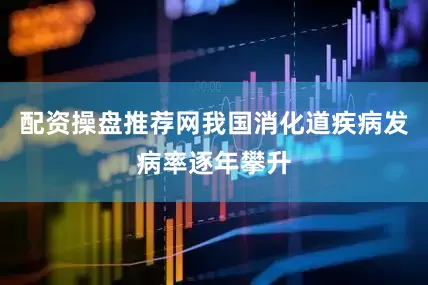 配资操盘推荐网我国消化道疾病发病率逐年攀升