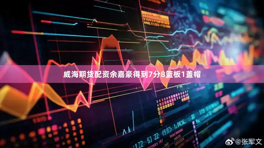 威海期货配资余嘉豪得到7分8篮板1盖帽