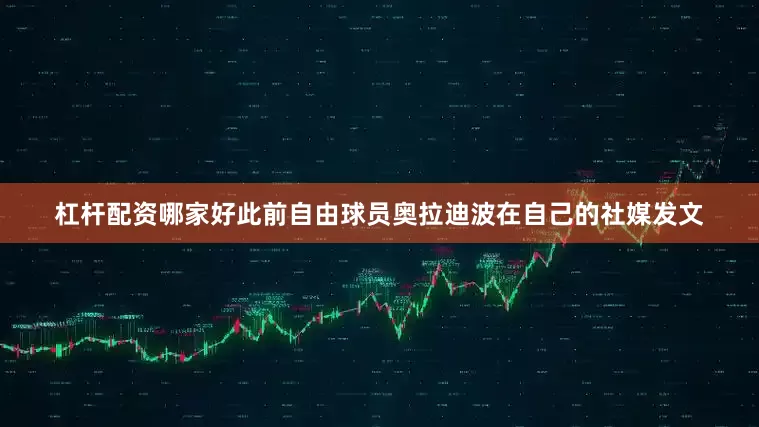 杠杆配资哪家好此前自由球员奥拉迪波在自己的社媒发文