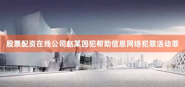 股票配资在线公司赵某因犯帮助信息网络犯罪活动罪