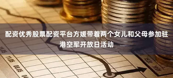 配资优秀股票配资平台方媛带着两个女儿和父母参加驻港空军开放日活动