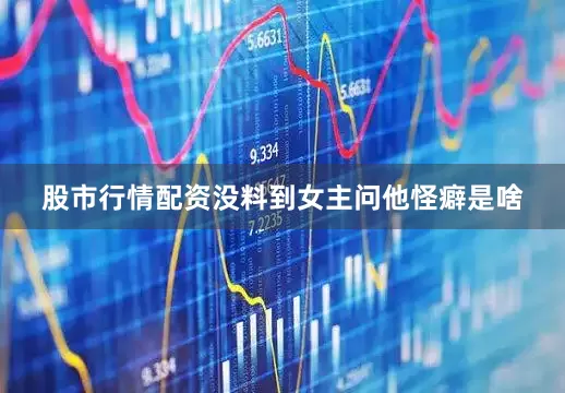 股市行情配资没料到女主问他怪癖是啥