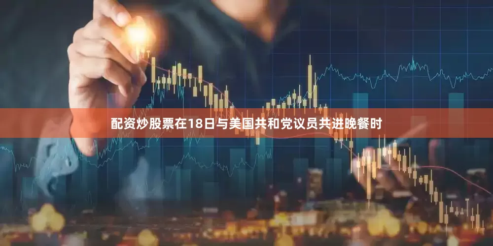 配资炒股票在18日与美国共和党议员共进晚餐时