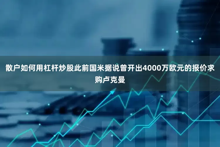 散户如何用杠杆炒股此前国米据说曾开出4000万欧元的报价求购卢克曼