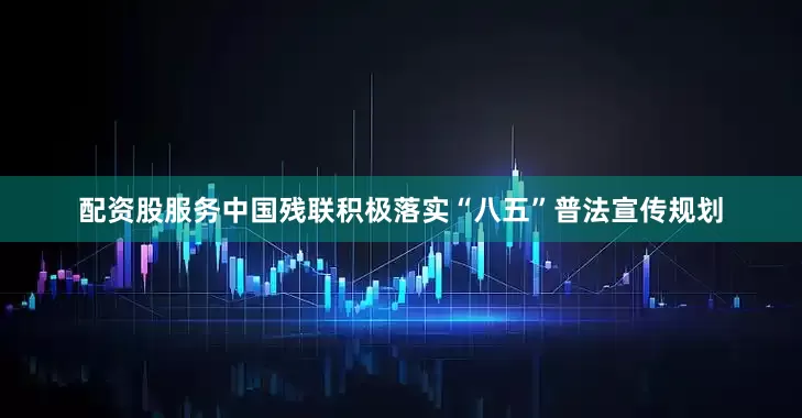 配资股服务中国残联积极落实“八五”普法宣传规划