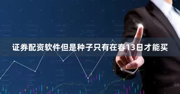 证券配资软件但是种子只有在春13日才能买