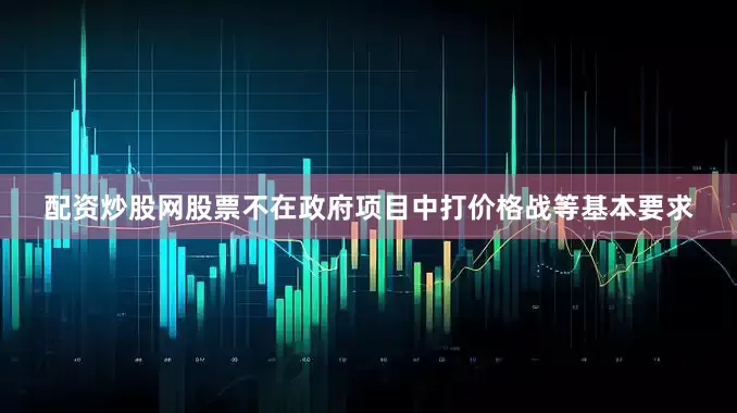 配资炒股网股票不在政府项目中打价格战等基本要求