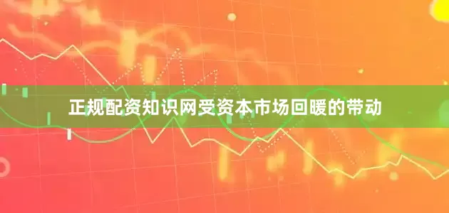 正规配资知识网受资本市场回暖的带动