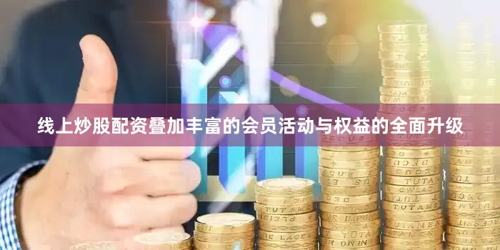 线上炒股配资叠加丰富的会员活动与权益的全面升级