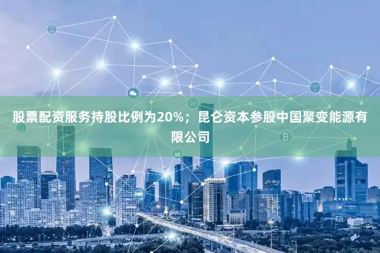 股票配资服务持股比例为20%；昆仑资本参股中国聚变能源有限公司