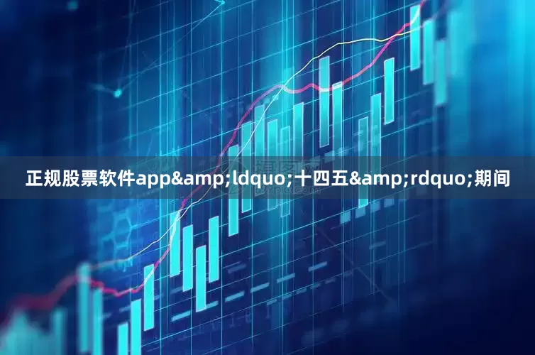 正规股票软件app&ldquo;十四五&rdquo;期间