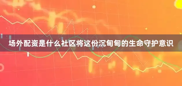 场外配资是什么社区将这份沉甸甸的生命守护意识