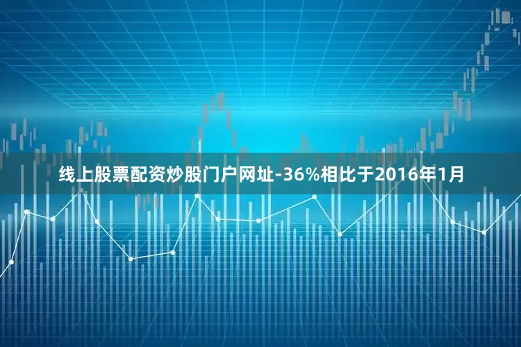 线上股票配资炒股门户网址-36%相比于2016年1月