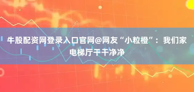 牛股配资网登录入口官网@网友“小粒橙”：我们家电梯厅干干净净