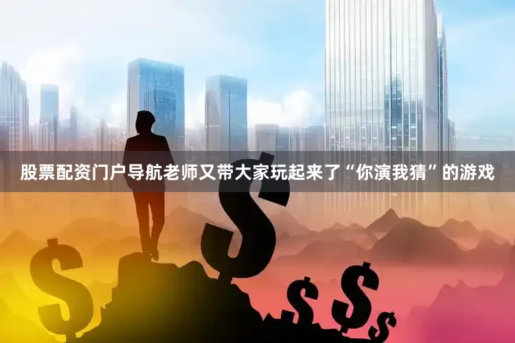 股票配资门户导航老师又带大家玩起来了“你演我猜”的游戏