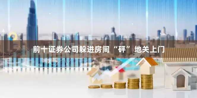 前十证券公司躲进房间 “砰” 地关上门