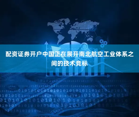配资证券开户中国正在展开南北航空工业体系之间的技术竞标