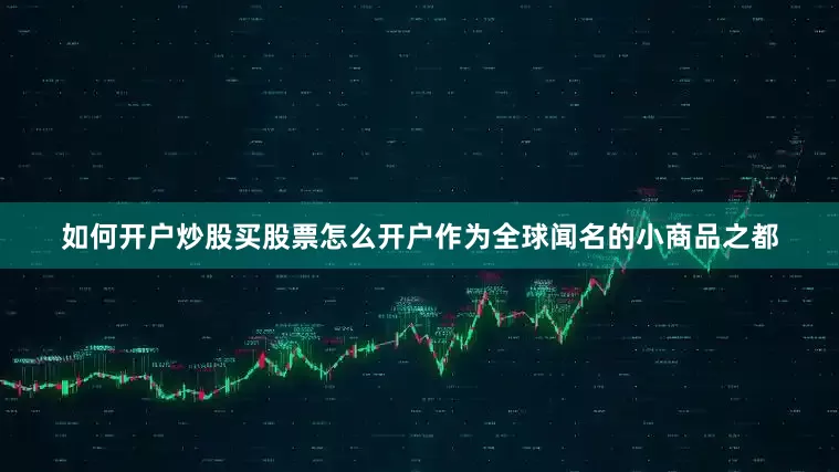 如何开户炒股买股票怎么开户作为全球闻名的小商品之都
