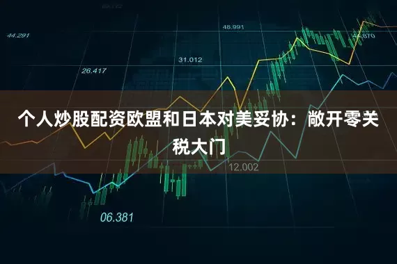 个人炒股配资欧盟和日本对美妥协：敞开零关税大门