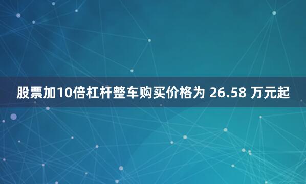 股票加10倍杠杆整车购买价格为 26.58 万元起