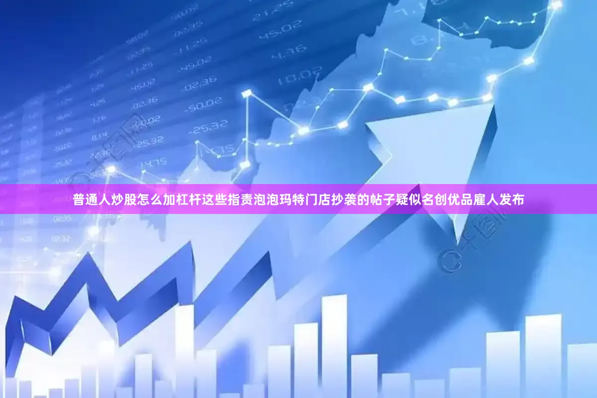 普通人炒股怎么加杠杆这些指责泡泡玛特门店抄袭的帖子疑似名创优品雇人发布