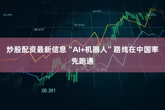 炒股配资最新信息“AI+机器人”路线在中国率先跑通