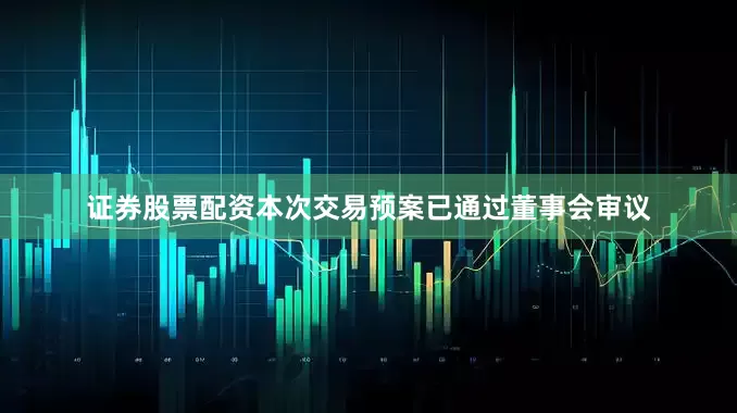 证券股票配资本次交易预案已通过董事会审议