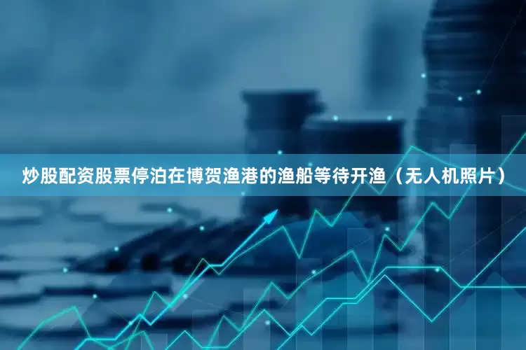 炒股配资股票停泊在博贺渔港的渔船等待开渔（无人机照片）