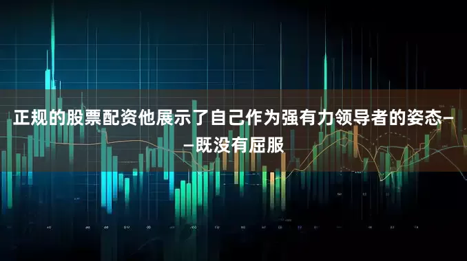 正规的股票配资他展示了自己作为强有力领导者的姿态——既没有屈服