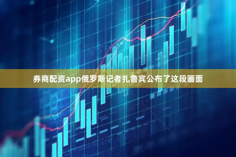 券商配资app俄罗斯记者扎鲁宾公布了这段画面