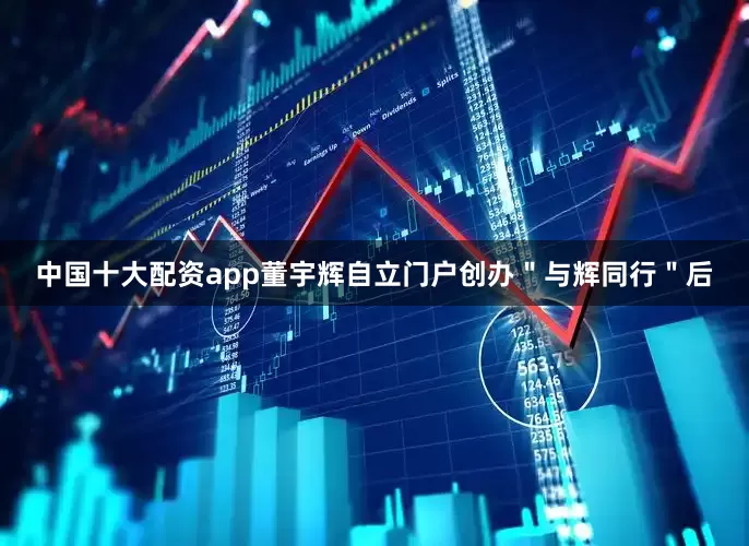 中国十大配资app董宇辉自立门户创办＂与辉同行＂后